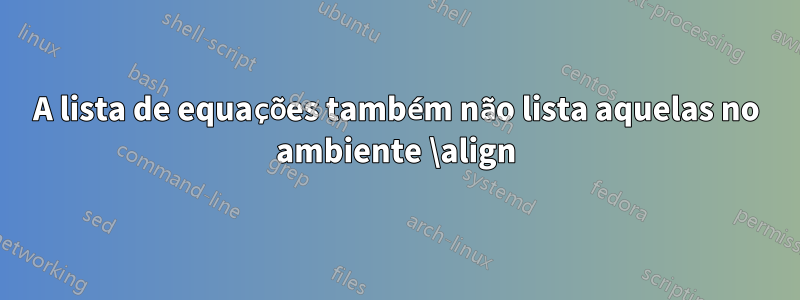 A lista de equações também não lista aquelas no ambiente \align