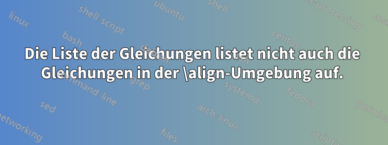 Die Liste der Gleichungen listet nicht auch die Gleichungen in der \align-Umgebung auf.