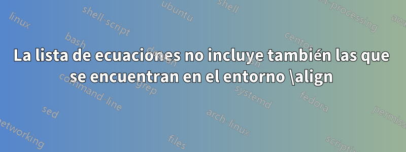 La lista de ecuaciones no incluye también las que se encuentran en el entorno \align