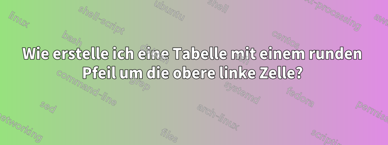 Wie erstelle ich eine Tabelle mit einem runden Pfeil um die obere linke Zelle?