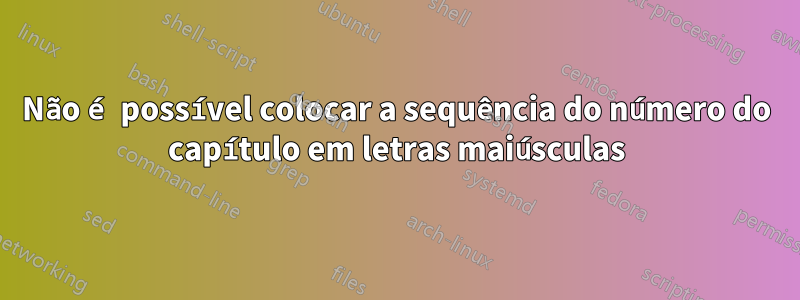 Não é possível colocar a sequência do número do capítulo em letras maiúsculas