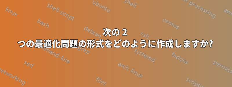 次の 2 つの最適化問題の形式をどのように作成しますか?