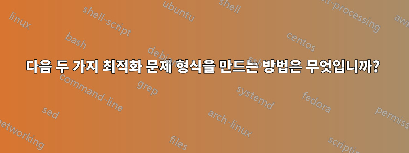 다음 두 가지 최적화 문제 형식을 만드는 방법은 무엇입니까?