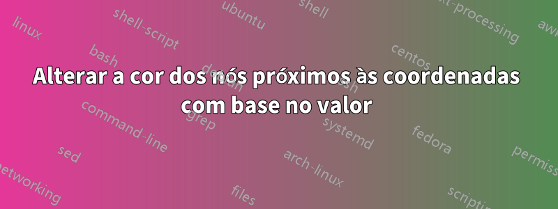 Alterar a cor dos nós próximos às coordenadas com base no valor