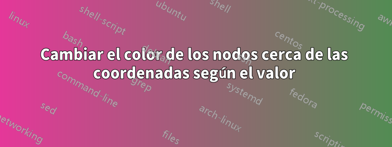 Cambiar el color de los nodos cerca de las coordenadas según el valor