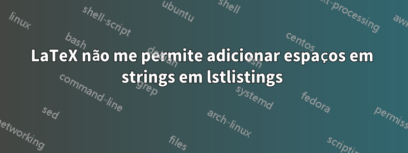 LaTeX não me permite adicionar espaços em strings em lstlistings