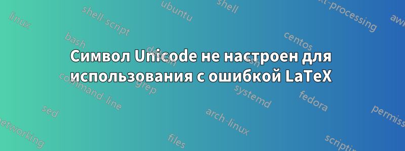 Символ Unicode не настроен для использования с ошибкой LaTeX