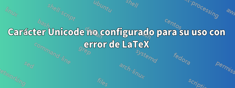 Carácter Unicode no configurado para su uso con error de LaTeX