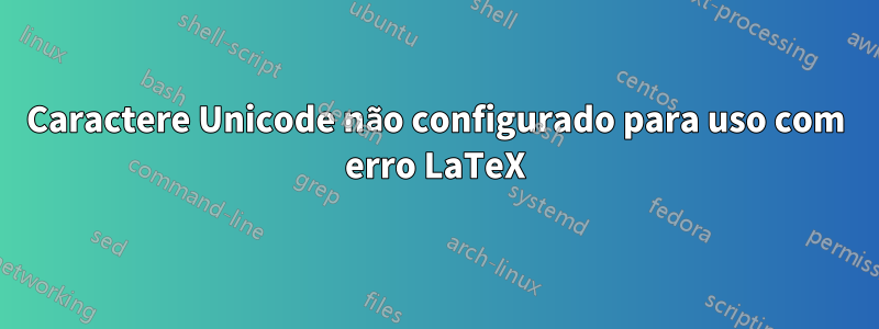 Caractere Unicode não configurado para uso com erro LaTeX