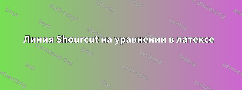 Линия Shourcut на уравнении в латексе 