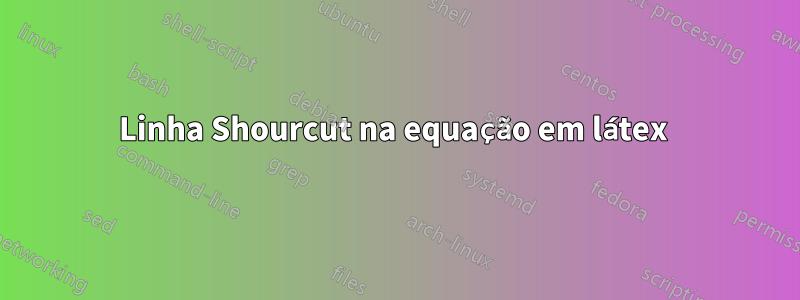 Linha Shourcut na equação em látex 