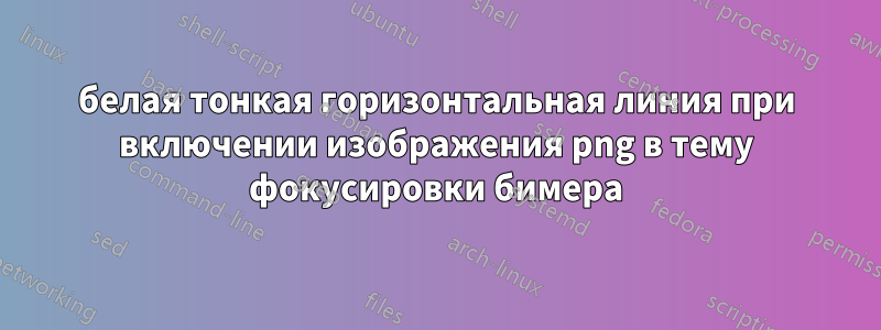 белая тонкая горизонтальная линия при включении изображения png в тему фокусировки бимера