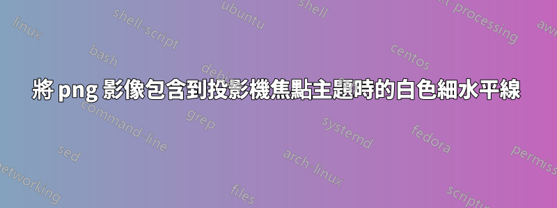 將 png 影像包含到投影機焦點主題時的白色細水平線