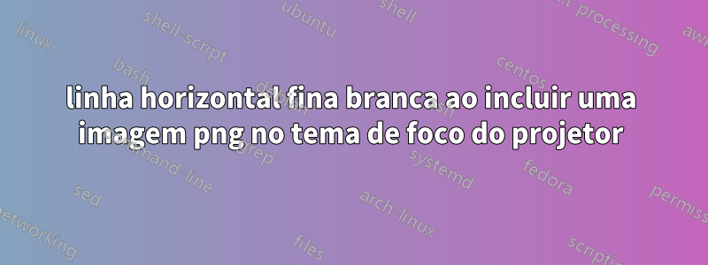 linha horizontal fina branca ao incluir uma imagem png no tema de foco do projetor