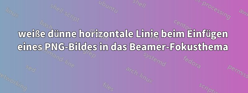 weiße dünne horizontale Linie beim Einfügen eines PNG-Bildes in das Beamer-Fokusthema