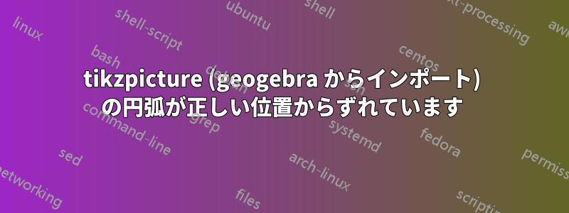 tikzpicture (geogebra からインポート) の円弧が正しい位置からずれています