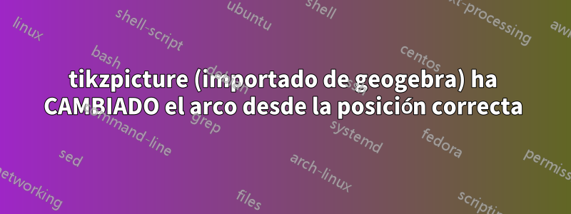 tikzpicture (importado de geogebra) ha CAMBIADO el arco desde la posición correcta