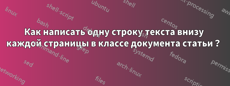 Как написать одну строку текста внизу каждой страницы в классе документа статьи？