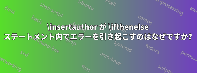 \insertauthor が \ifthenelse ステートメント内でエラーを引き起こすのはなぜですか?