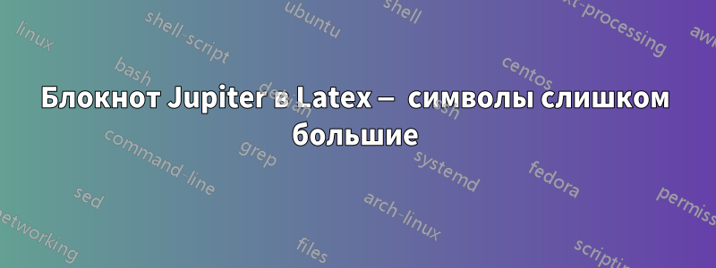 Блокнот Jupiter в Latex — символы слишком большие