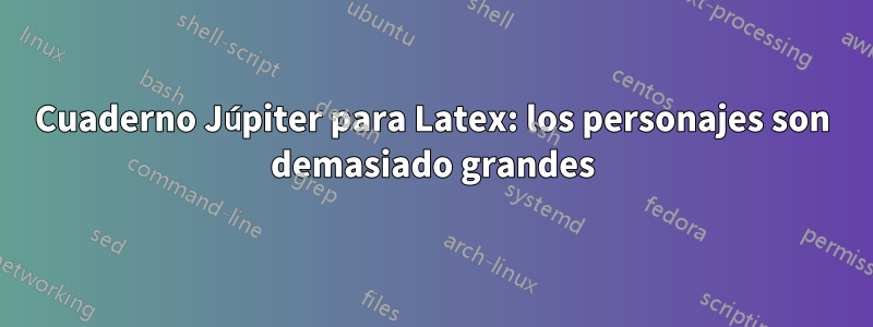 Cuaderno Júpiter para Latex: los personajes son demasiado grandes