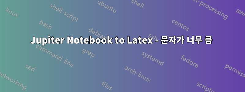 Jupiter Notebook to Latex - 문자가 너무 큼