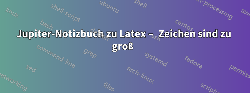 Jupiter-Notizbuch zu Latex – Zeichen sind zu groß