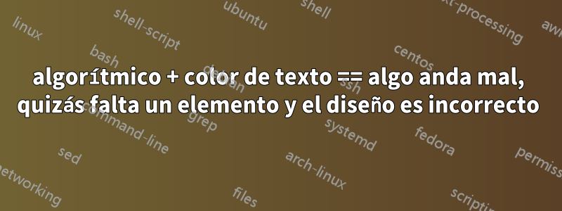 algorítmico + color de texto == algo anda mal, quizás falta un elemento y el diseño es incorrecto