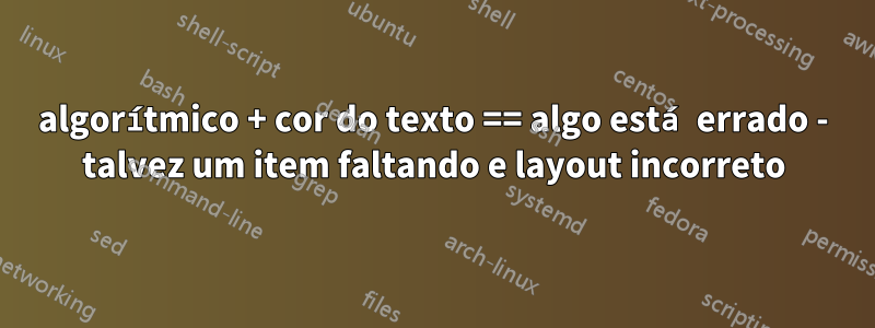 algorítmico + cor do texto == algo está errado - talvez um item faltando e layout incorreto