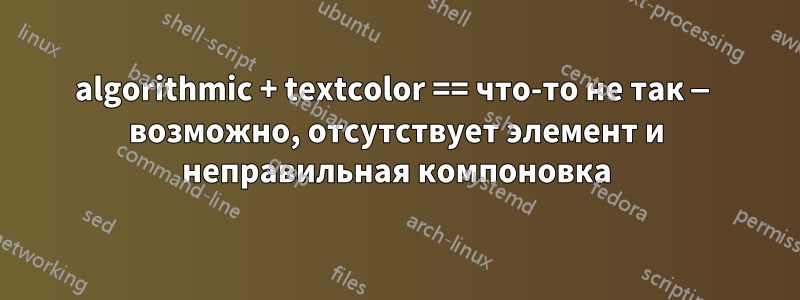 algorithmic + textcolor == что-то не так — возможно, отсутствует элемент и неправильная компоновка