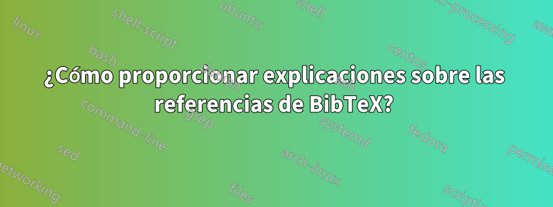 ¿Cómo proporcionar explicaciones sobre las referencias de BibTeX?