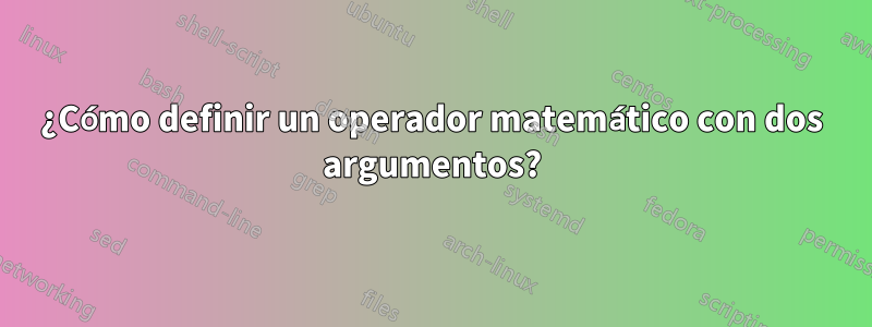 ¿Cómo definir un operador matemático con dos argumentos?