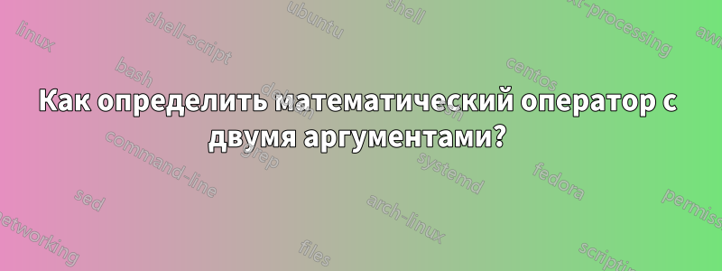 Как определить математический оператор с двумя аргументами?