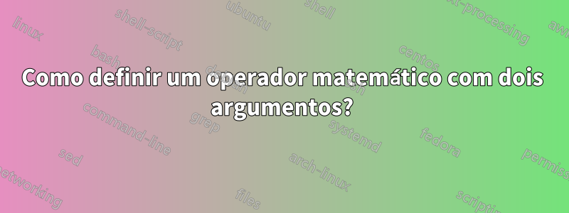 Como definir um operador matemático com dois argumentos?