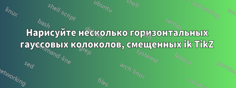 Нарисуйте несколько горизонтальных гауссовых колоколов, смещенных ik TikZ