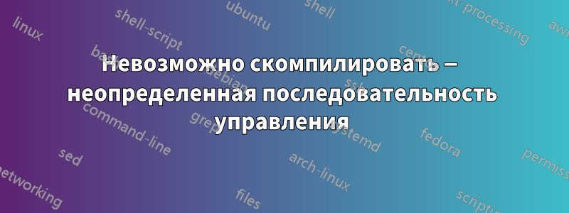 Невозможно скомпилировать — неопределенная последовательность управления