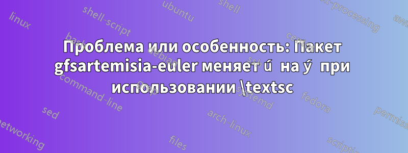 Проблема или особенность: Пакет gfsartemisia-euler меняет ú на ý при использовании \textsc