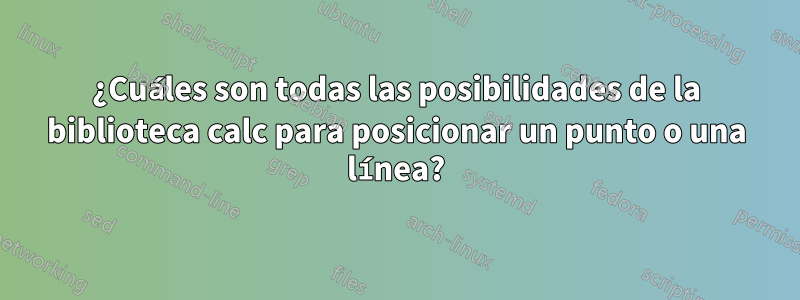 ¿Cuáles son todas las posibilidades de la biblioteca calc para posicionar un punto o una línea?