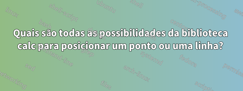 Quais são todas as possibilidades da biblioteca calc para posicionar um ponto ou uma linha?