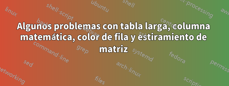 Algunos problemas con tabla larga, columna matemática, color de fila y estiramiento de matriz