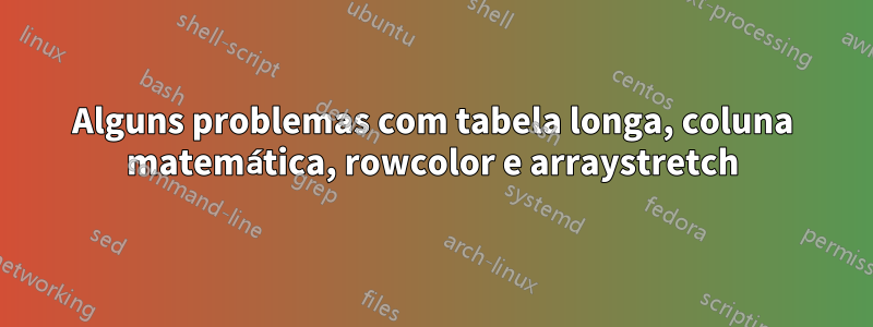 Alguns problemas com tabela longa, coluna matemática, rowcolor e arraystretch