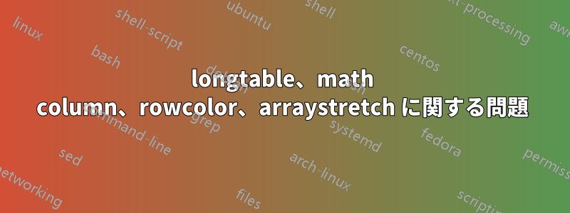 longtable、math column、rowcolor、arraystretch に関する問題