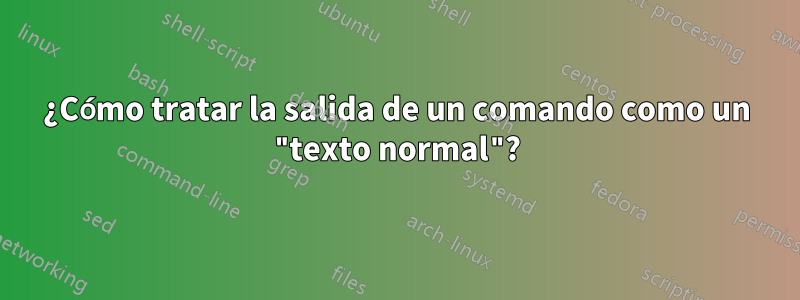 ¿Cómo tratar la salida de un comando como un "texto normal"?