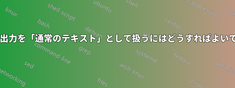 コマンドの出力を「通常のテキスト」として扱うにはどうすればよいでしょうか?