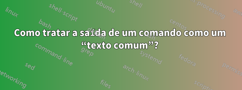 Como tratar a saída de um comando como um “texto comum”?