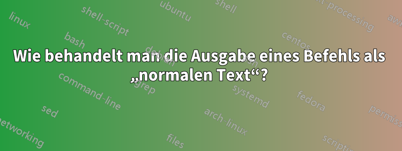 Wie behandelt man die Ausgabe eines Befehls als „normalen Text“?