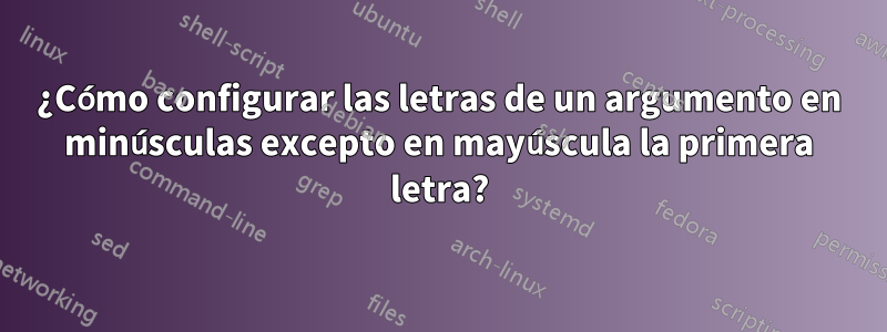 ¿Cómo configurar las letras de un argumento en minúsculas excepto en mayúscula la primera letra?