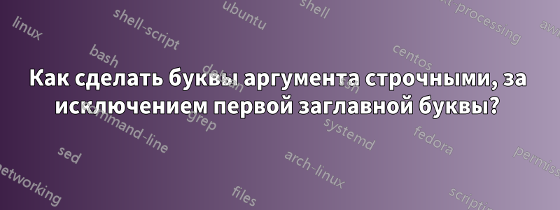 Как сделать буквы аргумента строчными, за исключением первой заглавной буквы?