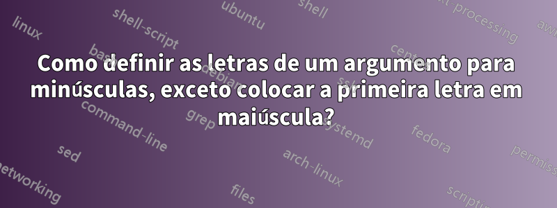 Como definir as letras de um argumento para minúsculas, exceto colocar a primeira letra em maiúscula?