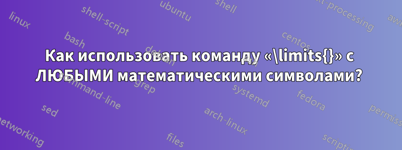 Как использовать команду «\limits{}» с ЛЮБЫМИ математическими символами?